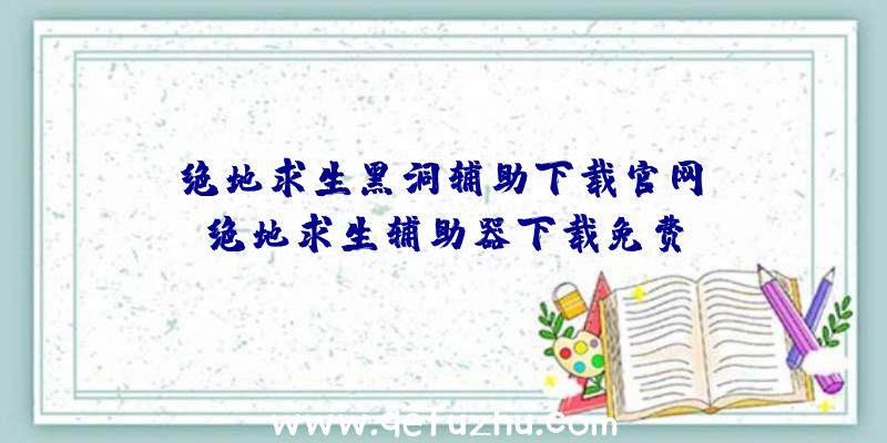 「绝地求生黑洞辅助下载官网」|绝地求生辅助器下载免费